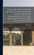 The Land and the Book; or, Biblical Illustrations Drawn From the Manners and Customs, the Scenes and Scenery of the Holy Land: Lebanon, Damascus and Beyond Jordan