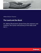 The Land and the Book: Or, biblical illustrations drawn from the manners and customs, the scenes and scenery of the Holy Land. Vol. 2