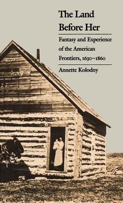 The Land Before Her: Fantasy and Experience of the American Frontiers, 1630-1860 - Kolodny, Annette