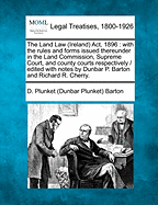 The Land Law (Ireland) Act, 1896: with the rules and forms issued thereunder in the Land Commission, Supreme Court, and county courts respectively / edited with notes by Dunbar P. Barton and Richard R. Cherry. - Barton, D Plunket (Dunbar Plunket)