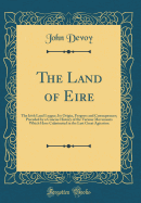 The Land of Eire: The Irish Land League, Its Origin, Progress and Consequences; Preceded by a Concise History of the Various Movements Which Have Culminated in the Last Great Agitation (Classic Reprint)