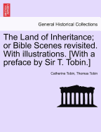 The Land of Inheritance; Or Bible Scenes Revisited. with Illustrations. [With a Preface by Sir T. Tobin.]