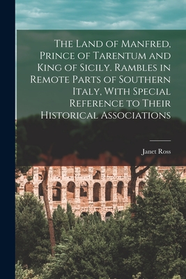 The Land of Manfred, Prince of Tarentum and King of Sicily. Rambles in Remote Parts of Southern Italy, With Special Reference to Their Historical Associations - Ross, Janet