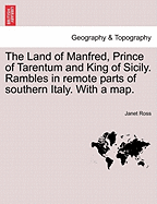 The Land of Manfred, Prince of Tarentum and King of Sicily. Rambles in Remote Parts of Southern Italy, with Special Reference to Their Historical Associations