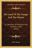 The Land of the Ganges and the Ghauts: Or Sketches of Northern and Southern India (1892)