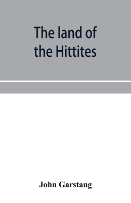The land of the Hittites; an account of recent explorations and discoveries in Asia Minor, with descriptions of the Hittite monuments - Garstang, John