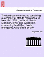 The Land Owner's Manual. Containing a Summary of Statute Regulations, in New York, Ohio, Indiana, Il