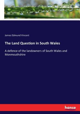 The Land Question in South Wales: A defence of the landowners of South Wales and Monmouthshire - Vincent, James Edmund