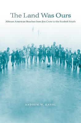 The Land Was Ours: African American Beaches from Jim Crow to the Sunbelt South - Kahrl, Andrew W.