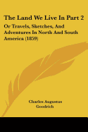 The Land We Live In Part 2: Or Travels, Sketches, And Adventures In North And South America (1859) - Goodrich, Charles Augustus