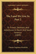 The Land We Live In Part 2: Or Travels, Sketches, And Adventures In North And South America (1859)