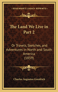 The Land We Live in Part 2: Or Travels, Sketches, and Adventures in North and South America (1859)