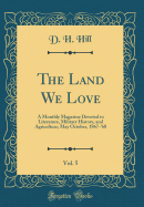 The Land We Love, Vol. 5: A Monthly Magazine Devoted to Literature, Military History, and Agriculture; May October, 1867-'68 (Classic Reprint)