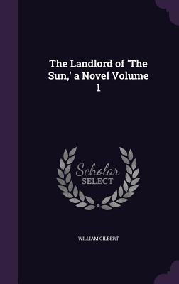 The Landlord of 'The Sun, ' a Novel Volume 1 - Gilbert, William