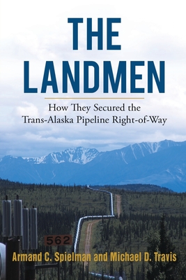 The Landmen: How They Secured the Trans-Alaska Pipeline Right-of-Way - Travis, Michael, and Spielman, Armand