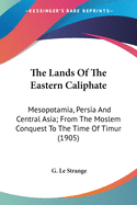 The Lands Of The Eastern Caliphate: Mesopotamia, Persia And Central Asia; From The Moslem Conquest To The Time Of Timur (1905)