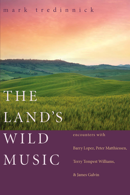 The Land's Wild Music: Encounters with Barry Lopez, Peter Matthiessen, Terry Tempest Williams, and James Galvin - Tredinnick, Mark