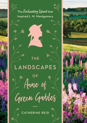 The Landscapes of Anne of Green Gables: The Enchanting Island That Inspired L. M. Montgomery - Reid, Catherine