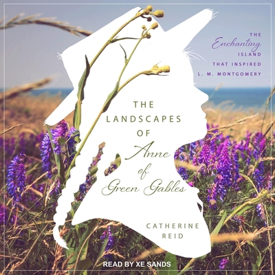 The Landscapes of Anne of Green Gables: The Enchanting Island That Inspired L. M. Montgomery - Sands, Xe (Read by), and Reid, Catherine