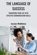 The Language of Success: Transform Your Life with Effective Communication Skills