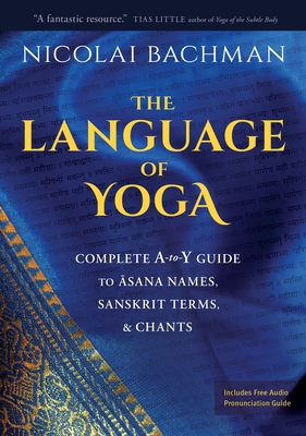 The Language of Yoga: Complete A-To-Y Guide to Asana Names, Sanskrit Terms, and Chants - Bachman, Nicolai