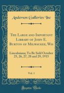 The Large and Important Library of John E. Burton of Milwaukee, Wis, Vol. 1: Lincolniana; To Be Sold October 25, 26, 27, 28 and 29, 1915 (Classic Reprint)