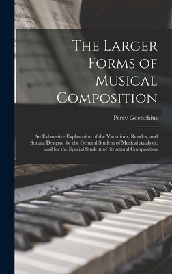 The Larger Forms of Musical Composition: An Exhaustive Explanation of the Variations, Rondos, and Sonata Designs, for the General Student of Musical Analysis, and for the Special Student of Structural Composition - Goetschius, Percy