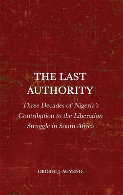 The Last Authority: Three Decades of Nigeria's Contribution to the Liberation Struggle in South Africa - Agyeno, Oboshi