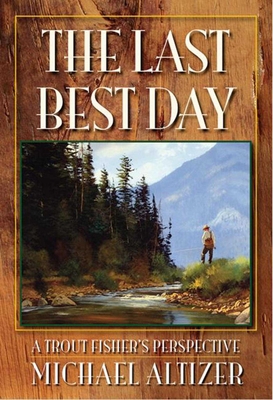 The Last Best Day: A Trout Fisher's Perspective - Altizer, Michael