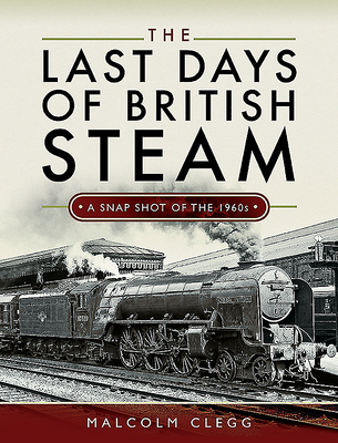 The Last Days of British Steam: A Snapshot of the 1960s - Clegg, Malcolm