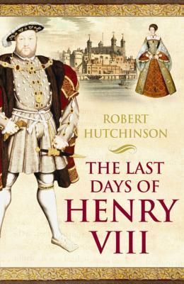 The Last Days of Henry VIII: Conspiracy, Treason and Heresy at the Court of the Dying Tyrant - Hutchinson, Robert