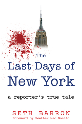 The Last Days of New York: A Reporter's True Tale - Barron, Seth, and Mac Donald, Heather (Foreword by)