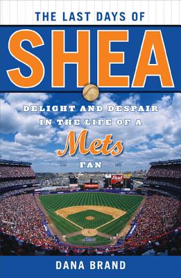 The Last Days of Shea: Delight and Despair in the Life of a Mets Fan - Brand, Dana