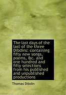 The Last Days of the Last of the Three Dibdins: Containing Fifty New Songs, Poems, &C. and One Hundr