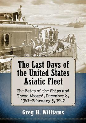 The Last Days of the United States Asiatic Fleet: The Fates of the Ships and Those Aboard, December 8, 1941-February 5, 1942 - Williams, Greg H