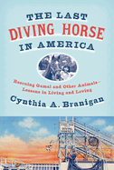 The Last Diving Horse in America: Rescuing Gamal and Other Animals--Lessons in Living and Loving
