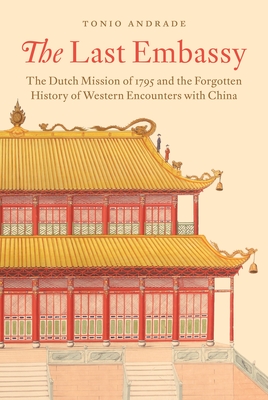 The Last Embassy: The Dutch Mission of 1795 and the Forgotten History of Western Encounters with China - Andrade, Tonio