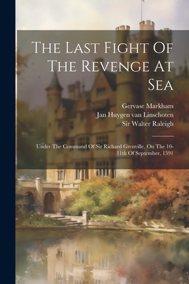 The Last Fight Of The Revenge At Sea: Under The Command Of Sir Richard Grenville, On The 10-11th Of September, 1591 - Raleigh, Walter, Sir, and Markham, Gervase, and Jan Huygen Van Linschoten (Creator)