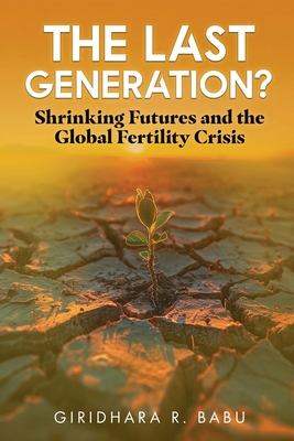 The Last Generation?: Shrinking Futures and the Global Fertility Crisis - Babu, Giridhara R