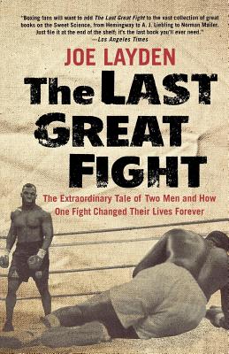 The Last Great Fight: The Extraordinary Tale of Two Men and How One Fight Changed Their Lives Forever - Layden, Joe