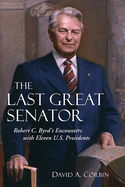 The Last Great Senator: Robert C. Byrd's Encounters with Eleven U.S. Presidents Volume 18