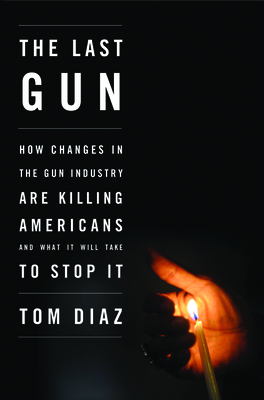 The Last Gun: How Changes in the Gun Industry Are Killing Americans and What It Will Take to Stop It - Diaz, Tom, Mr.