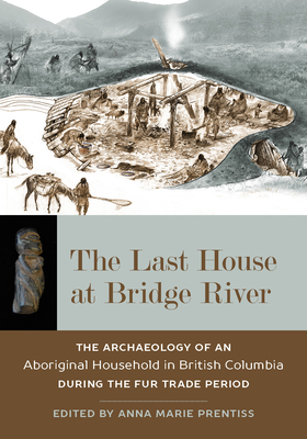 The Last House at Bridge River: The Archaeology of an Aboriginal Household in British Columbia During the Fur Trade Period - Prentiss, Anna Marie