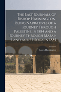 The Last Journals of Bishop Hannington, Being Narratives of a Journey Through Palestine in 1884 and a Journey Through Masai-land and U-Soga in 1885