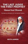 THE LAST JUDGE - THE FIRST PROPHET Shmuel Ben Elkanah: The Biblical Biography of the Prophet Samuel