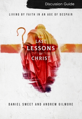 The Last Lessons of Christ Discussion Guide: Living by Faith in an Age of Despair - Sweet, Daniel, and Gilmore, Andrew
