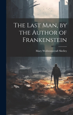 The Last Man, by the Author of Frankenstein - Shelley, Mary Wollstonecraft