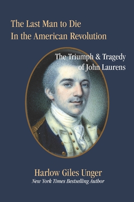 The Last Man To Die in the American Revolution: The Triumph and Tragedy of John Laurens - Unger, Harlow Giles