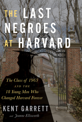 The Last Negroes at Harvard: The Class of 1963 and the 18 Young Men Who Changed Harvard Forever - Garrett, Kent, and Ellsworth, Jeanne