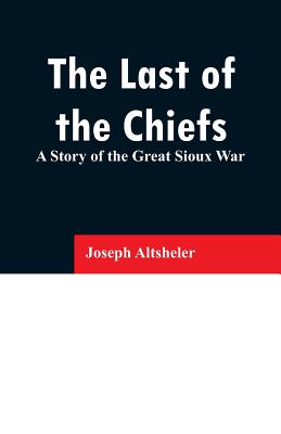 The Last of the Chiefs: A Story of the Great Sioux War - Altsheler, Joseph
